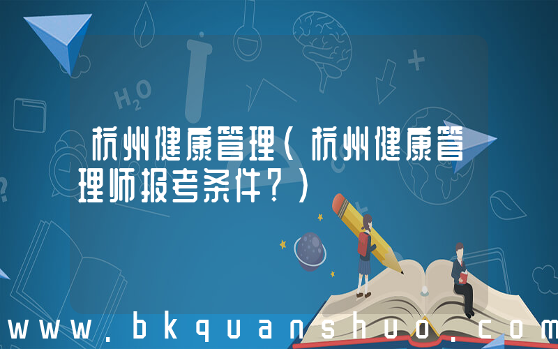 杭州健康管理(杭州健康管理师报考条件？)