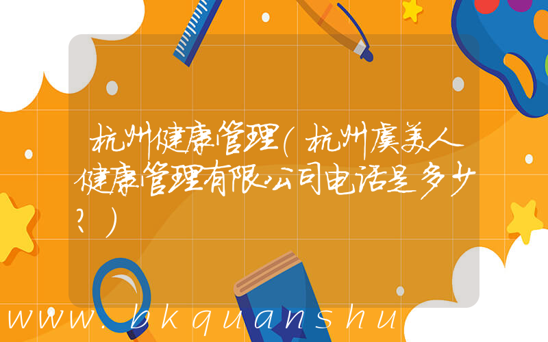 杭州健康管理(杭州虞美人健康管理有限公司电话是多少？)