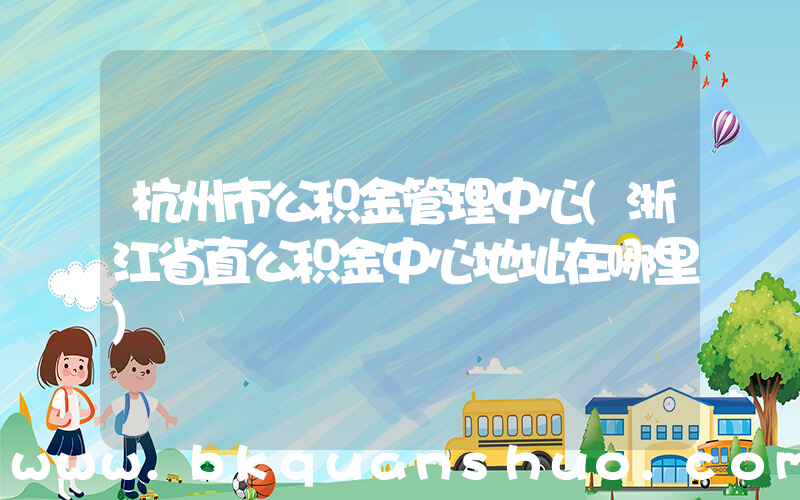 杭州市公积金管理中心(浙江省直公积金中心地址在哪里)
