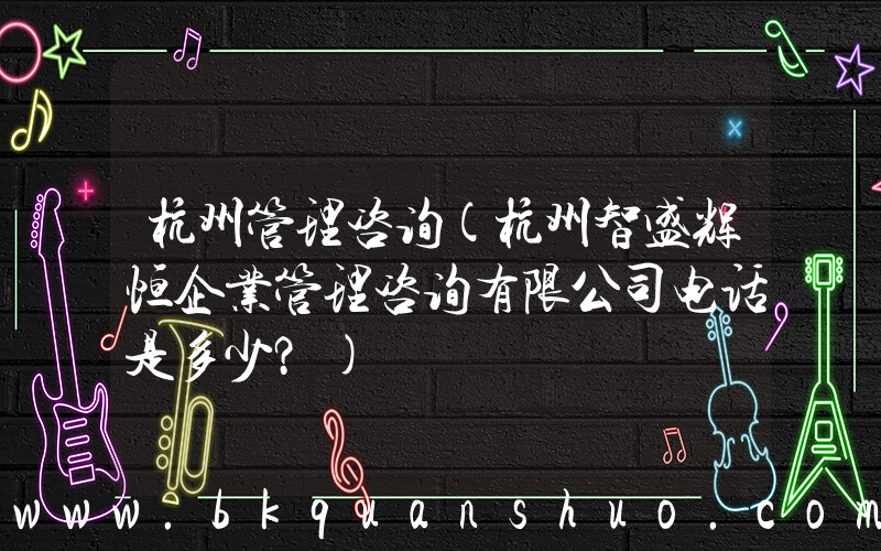 杭州管理咨询(杭州智盛辉恒企业管理咨询有限公司电话是多少？)
