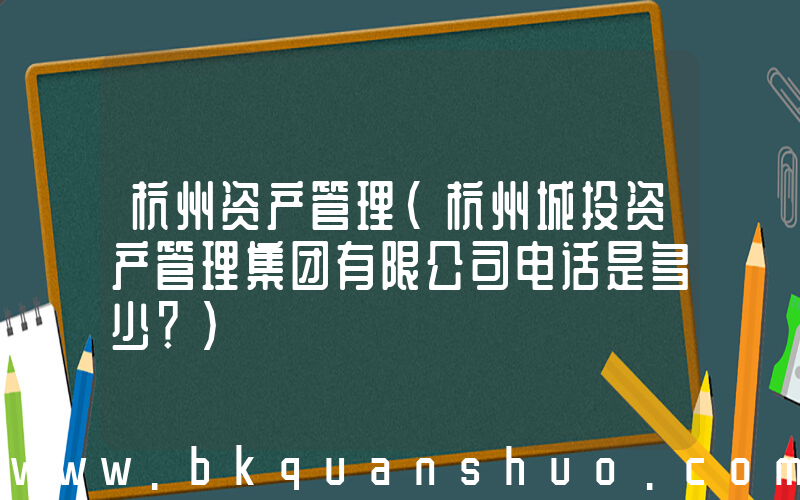 杭州资产管理(杭州城投资产管理集团有限公司电话是多少？)