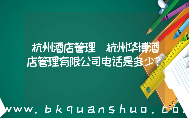 杭州酒店管理(杭州华博酒店管理有限公司电话是多少？)