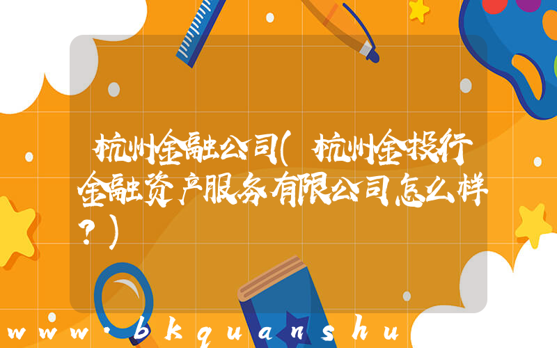杭州金融公司(杭州金投行金融资产服务有限公司怎么样？)