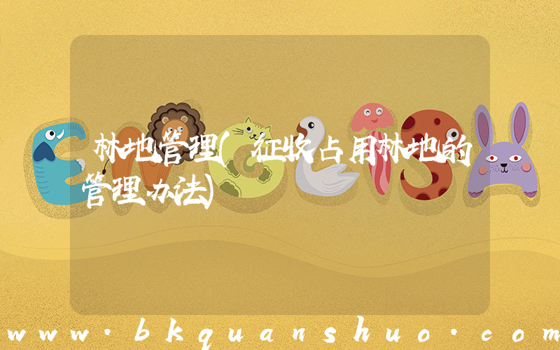 林地管理(征收占用林地的管理办法)