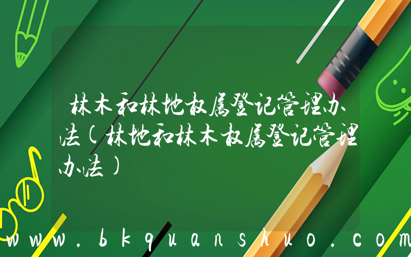 林木和林地权属登记管理办法(林地和林木权属登记管理办法)
