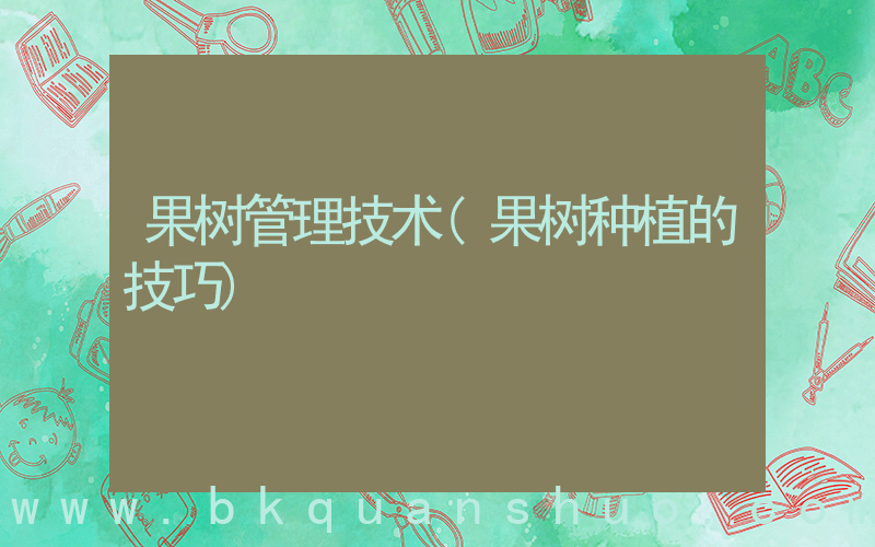 果树管理技术(果树种植的技巧)