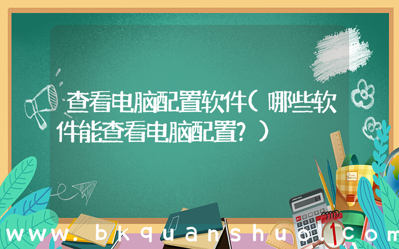 查看电脑配置软件(哪些软件能查看电脑配置？)