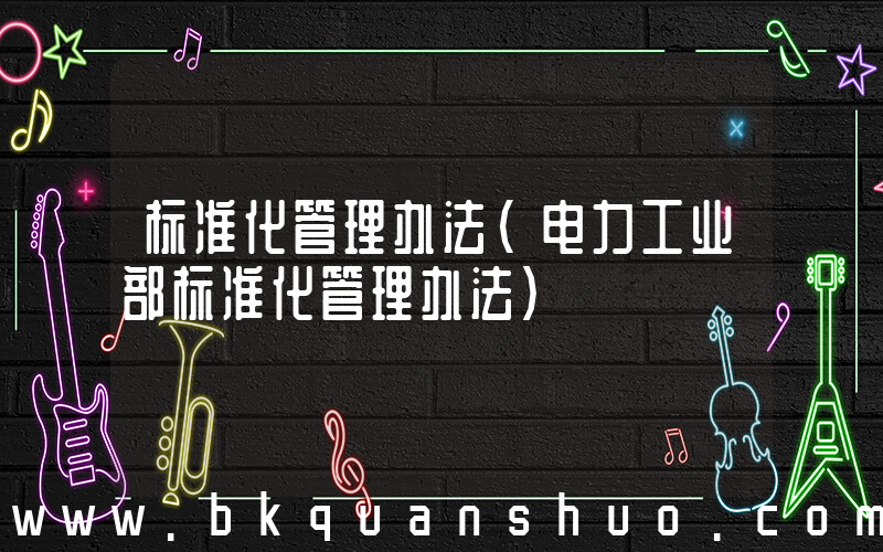 标准化管理办法(电力工业部标准化管理办法)