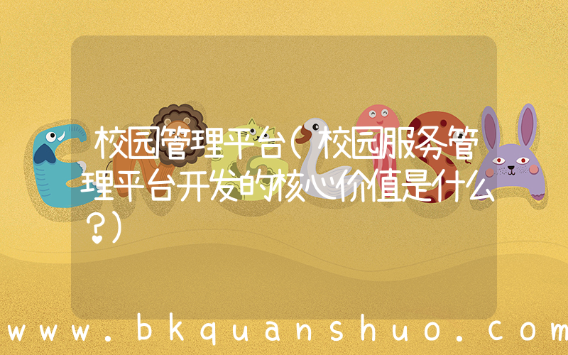 校园管理平台(校园服务管理平台开发的核心价值是什么？)