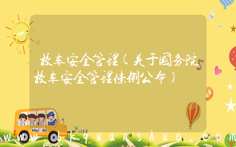 校车安全管理(关于国务院校车安全管理条例公布)