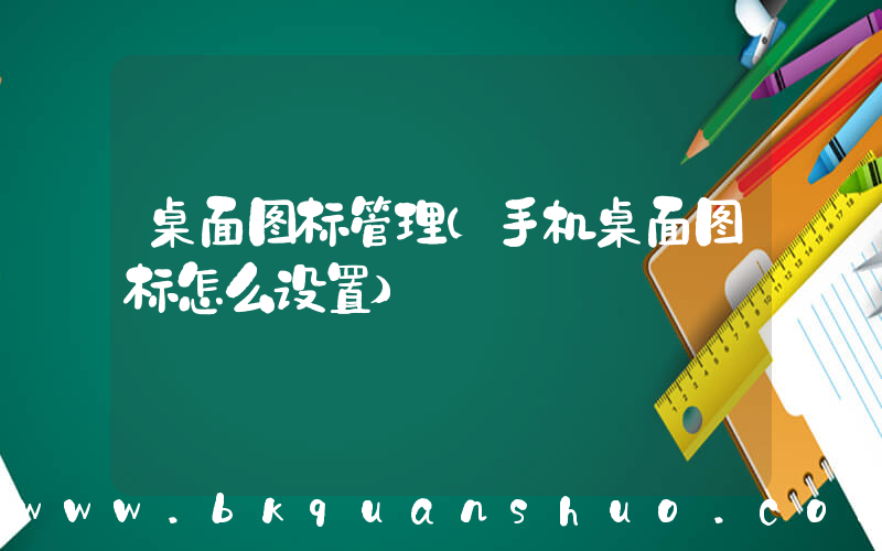 桌面图标管理(手机桌面图标怎么设置)