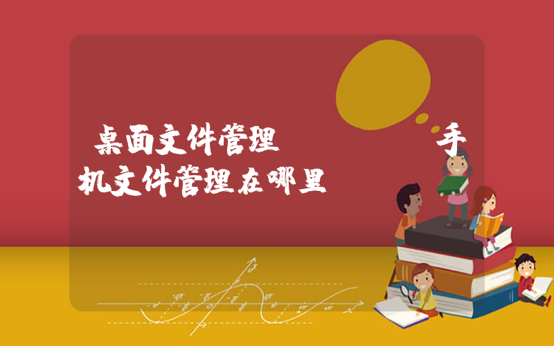 桌面文件管理(vivo手机文件管理在哪里)