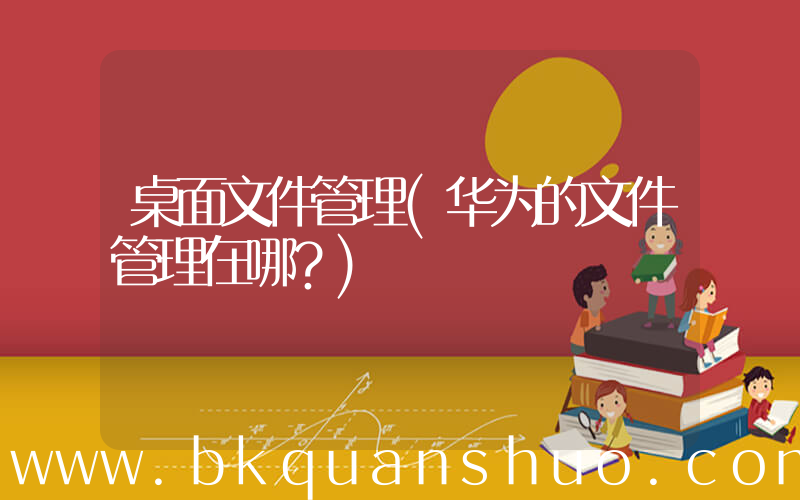 桌面文件管理(华为的文件管理在哪？)