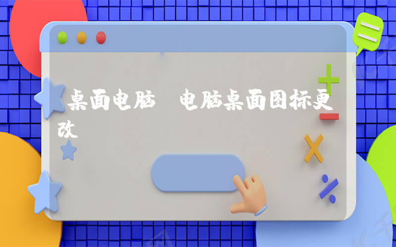 桌面电脑(电脑桌面图标更改)