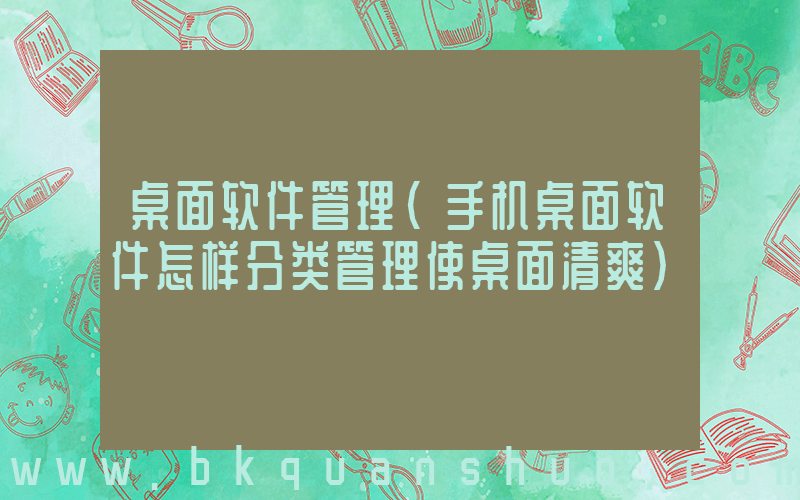 桌面软件管理(手机桌面软件怎样分类管理使桌面清爽)