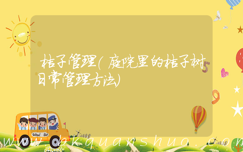 桔子管理(庭院里的桔子树日常管理方法)