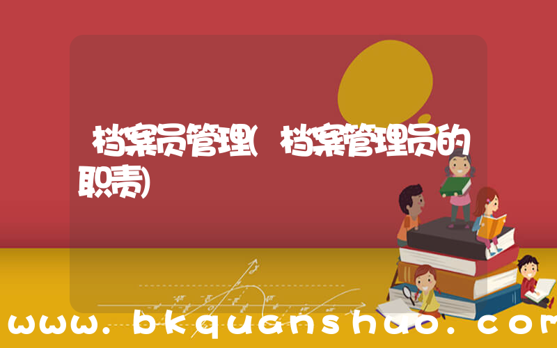 档案员管理(档案管理员的职责)
