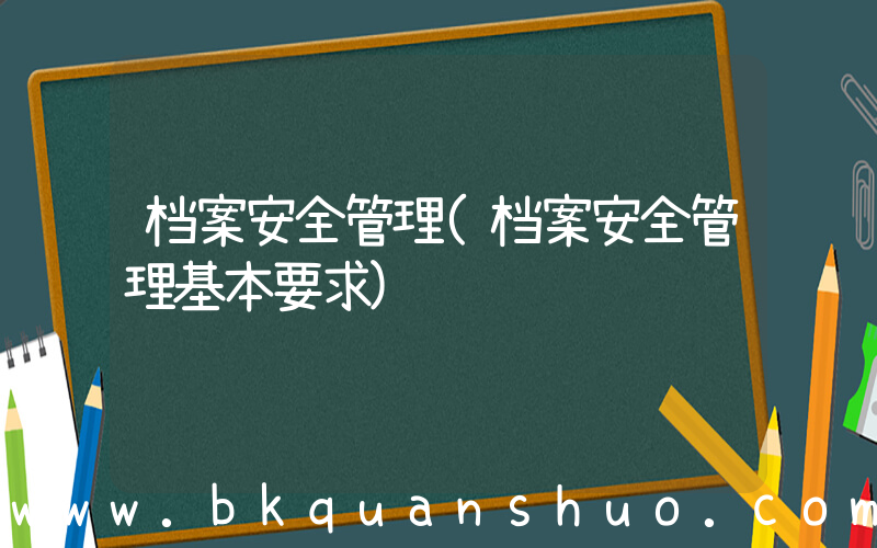 档案安全管理(档案安全管理基本要求)