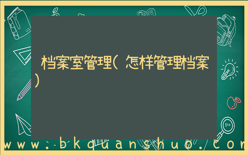 档案室管理(怎样管理档案)