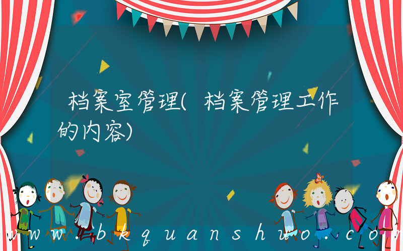 档案室管理(档案管理工作的内容)