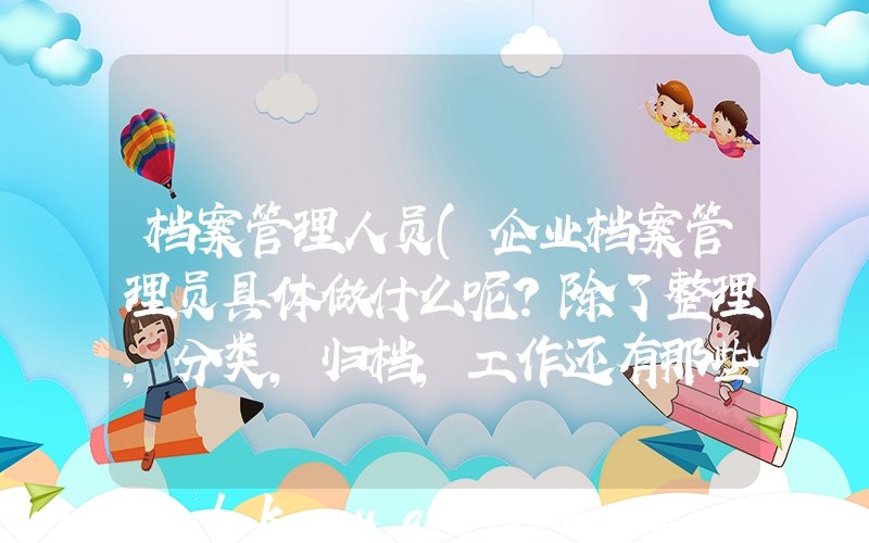 档案管理人员(企业档案管理员具体做什么呢？除了整理，分类，归档，工作还有那些？)