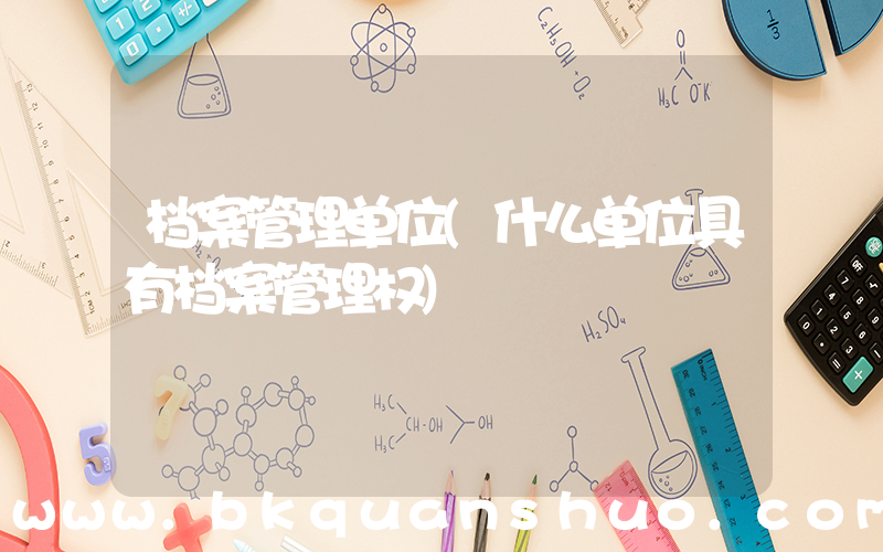 档案管理单位(什么单位具有档案管理权)