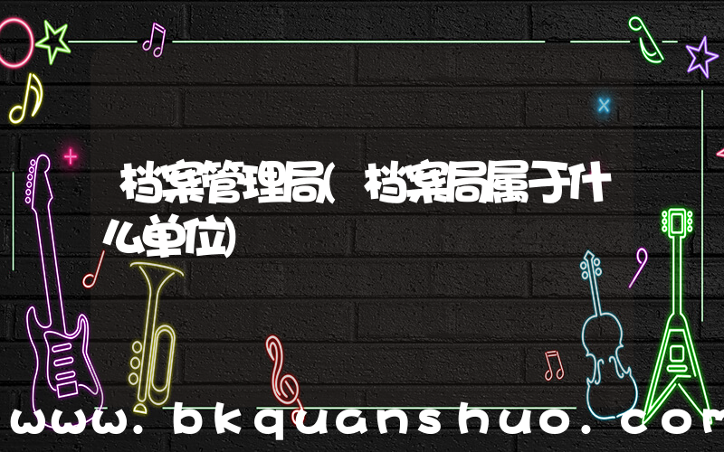 档案管理局(档案局属于什么单位)
