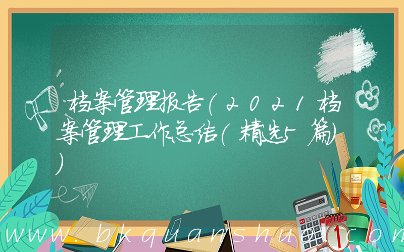 档案管理报告(2021档案管理工作总结(精选5篇))