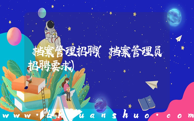 档案管理招聘(档案管理员招聘要求)