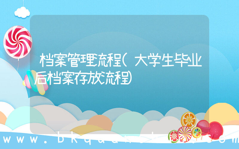档案管理流程(大学生毕业后档案存放流程)