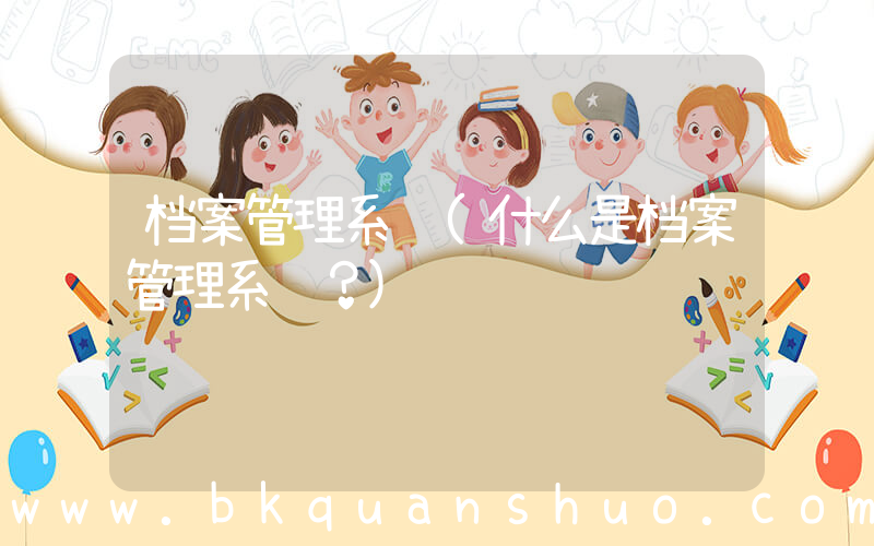 档案管理系统(什么是档案管理系统？)