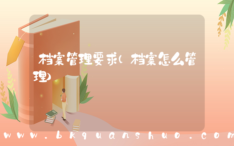 档案管理要求(档案怎么管理)