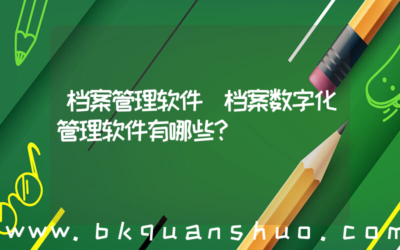 档案管理软件(档案数字化管理软件有哪些？)