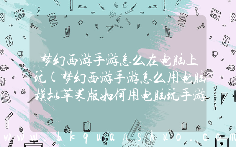 梦幻西游手游怎么在电脑上玩(梦幻西游手游怎么用电脑模拟苹果版如何用电脑玩手游IOS版本)