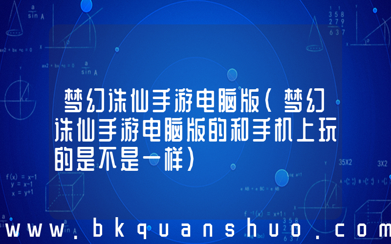 梦幻诛仙手游电脑版(梦幻诛仙手游电脑版的和手机上玩的是不是一样)