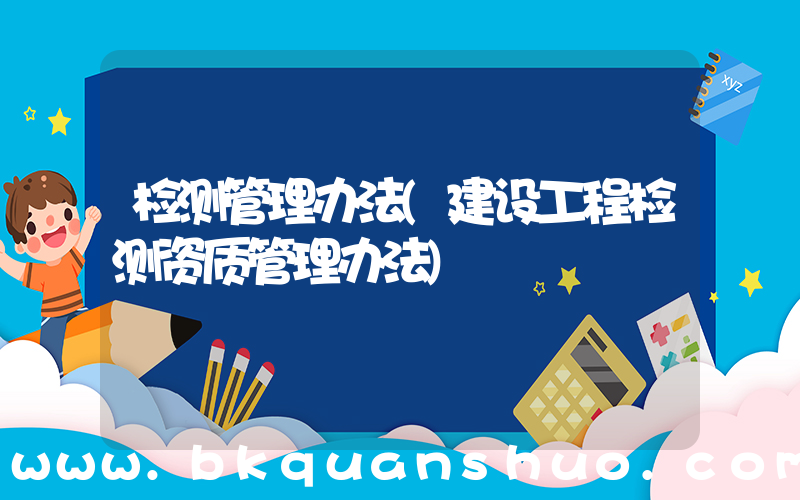 检测管理办法(建设工程检测资质管理办法)