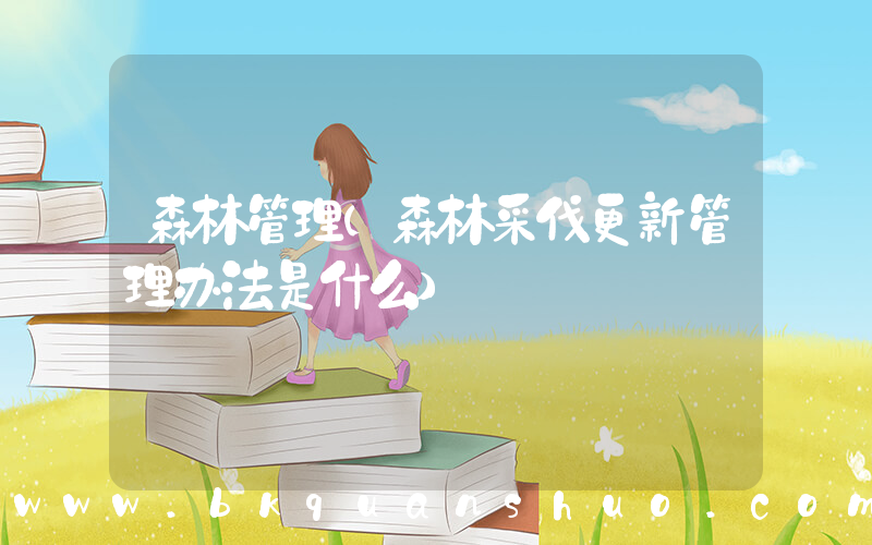 森林管理(森林采伐更新管理办法是什么)
