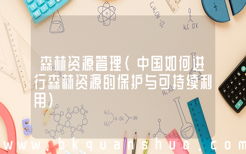 森林资源管理(中国如何进行森林资源的保护与可持续利用)