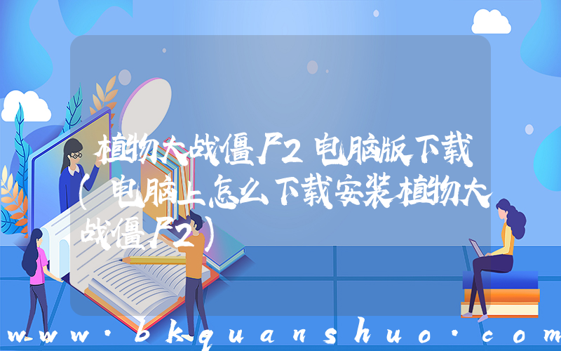 植物大战僵尸2电脑版下载(电脑上怎么下载安装植物大战僵尸2)