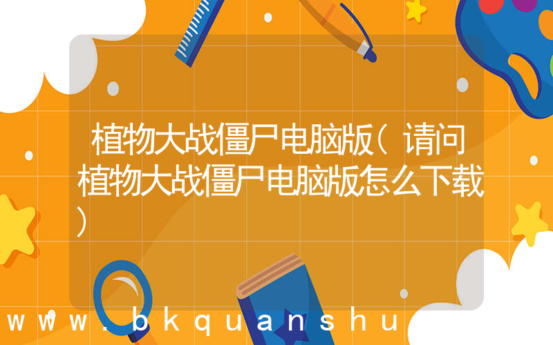 植物大战僵尸电脑版(请问植物大战僵尸电脑版怎么下载)
