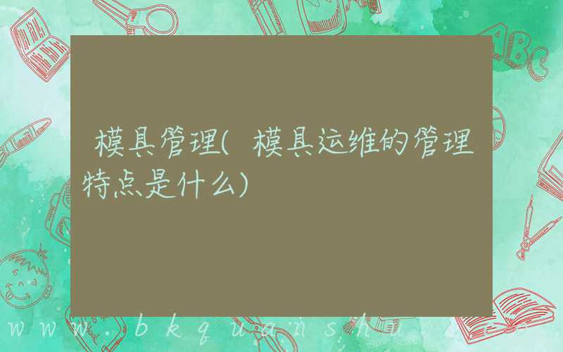 模具管理(模具运维的管理特点是什么)