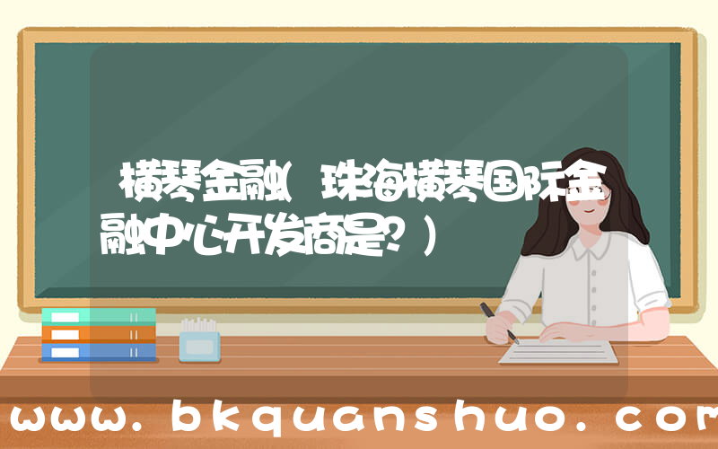 横琴金融(珠海横琴国际金融中心开发商是？)