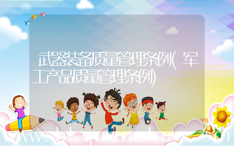 武器装备质量管理条例(军工产品质量管理条例)