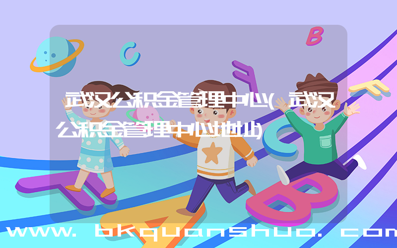 武汉公积金管理中心(武汉公积金管理中心地址)