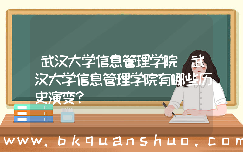 武汉大学信息管理学院(武汉大学信息管理学院有哪些历史演变？)