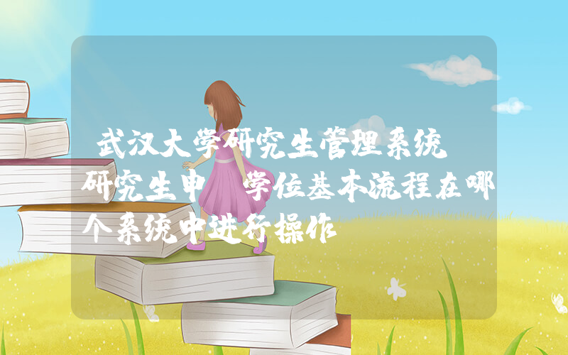 武汉大学研究生管理系统(研究生申请学位基本流程在哪个系统中进行操作)