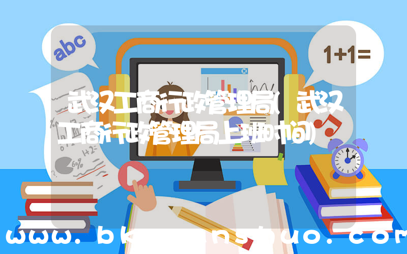 武汉工商行政管理局(武汉工商行政管理局上班时间)
