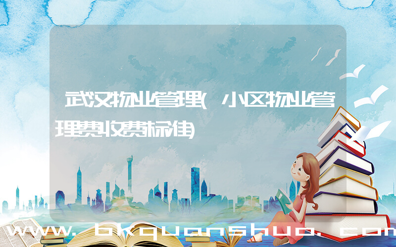武汉物业管理(小区物业管理费收费标准)