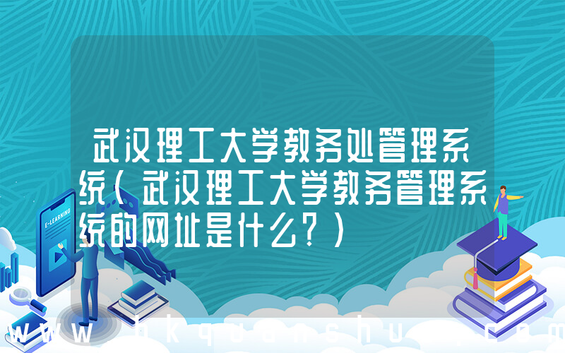 武汉理工大学教务处管理系统(武汉理工大学教务管理系统的网址是什么？)