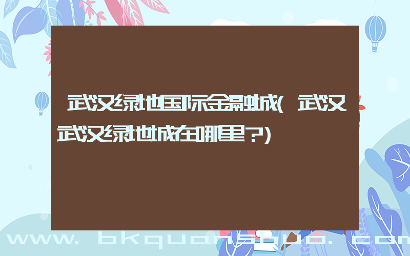 武汉绿地国际金融城(武汉武汉绿地城在哪里？)